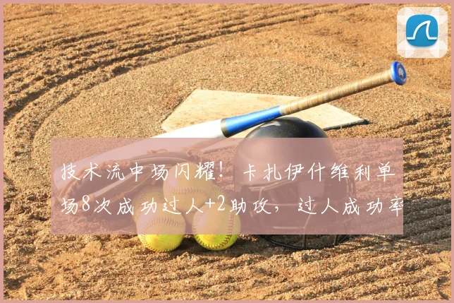 技术流中场闪耀！卡扎伊什维利单场8次成功过人+2助攻，过人成功率与比赛集锦深度解析