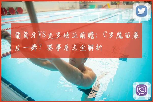 葡萄牙VS克罗地亚前瞻：C罗魔笛最后一舞？赛事看点全解析