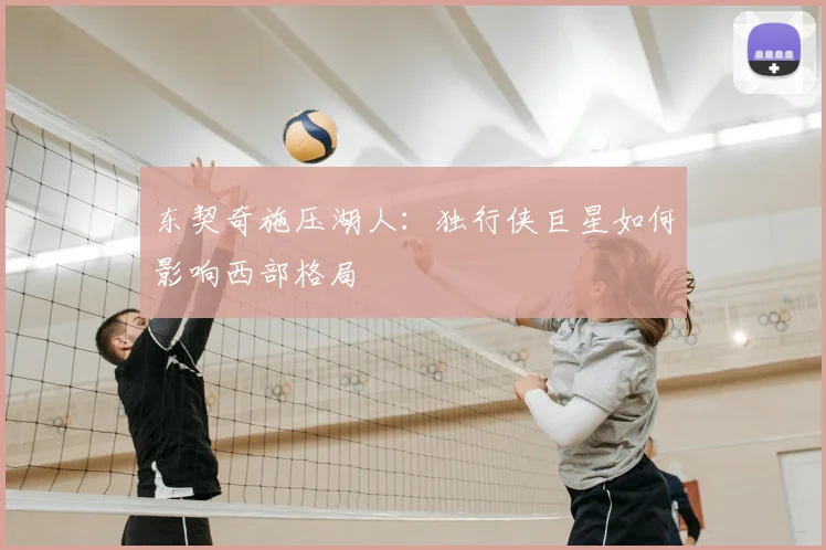 东契奇施压湖人：独行侠巨星如何影响西部格局