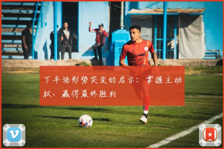 下半场形势突变的启示：掌握主动权，赢得最终胜利