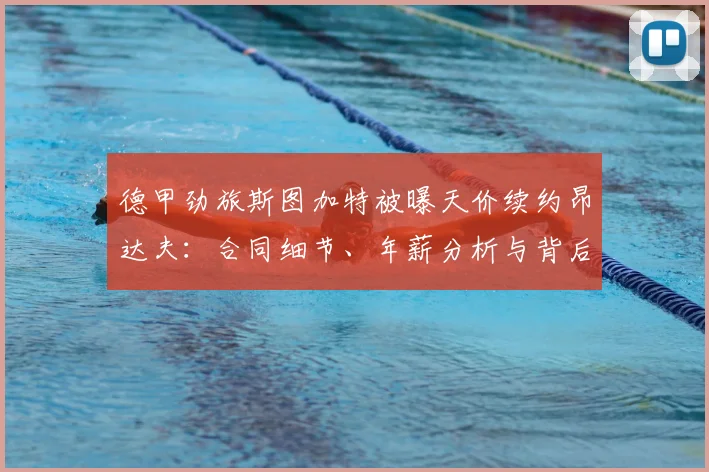 德甲劲旅斯图加特被曝天价续约昂达夫:合同细节、年薪分析与背后原因深度解读