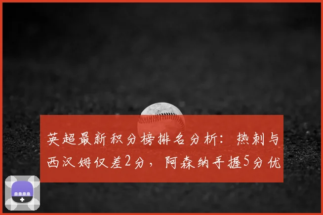英超最新积分榜排名分析：热刺与西汉姆仅差2分，阿森纳手握5分优势领跑