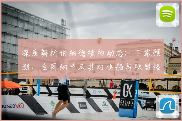 深度解析伦纳德续约动态：下家预测、合同细节及其对快船与联盟格局的深远影响