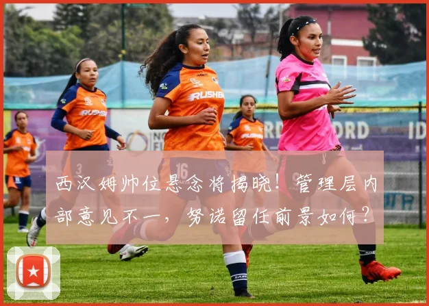 西汉姆帅位悬念将揭晓！管理层内部意见不一，努诺留任前景如何？