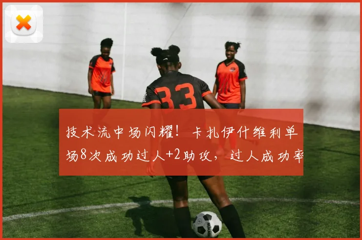 技术流中场闪耀！卡扎伊什维利单场8次成功过人+2助攻，过人成功率与比赛集锦深度解析