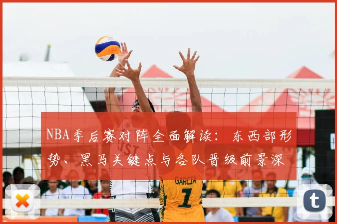 NBA季后赛对阵全面解读：东西部形势、黑马关键点与各队晋级前景深度分析
