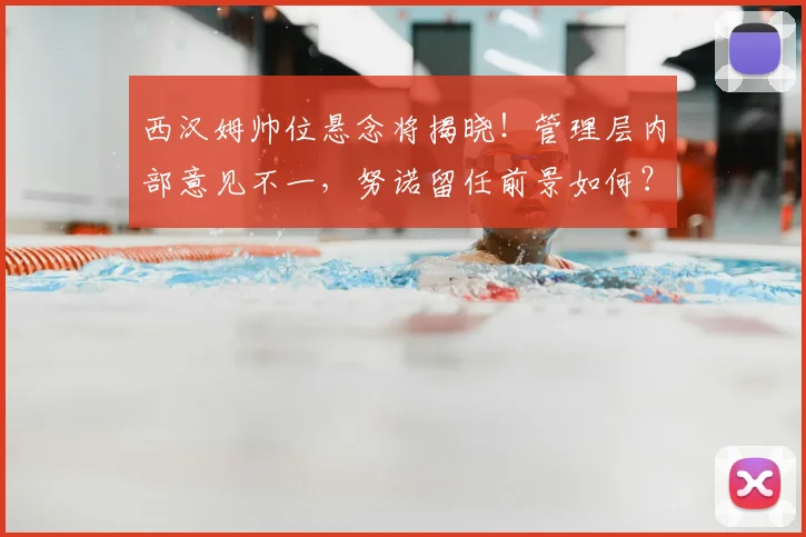 西汉姆帅位悬念将揭晓!管理层内部意见不一,努诺留任前景如何?