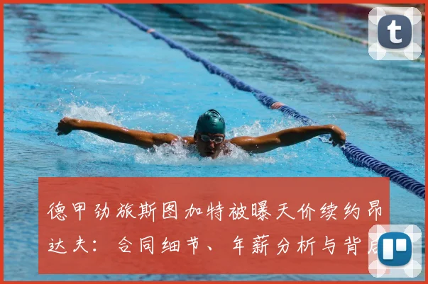 德甲劲旅斯图加特被曝天价续约昂达夫：合同细节、年薪分析与背后原因深度解读