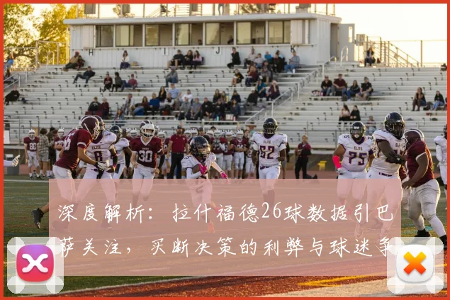 深度解析：拉什福德26球数据引巴萨关注，买断决策的利弊与球迷争议焦点