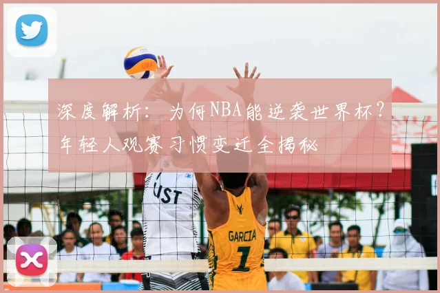 深度解析：为何NBA能逆袭世界杯？年轻人观赛习惯变迁全揭秘