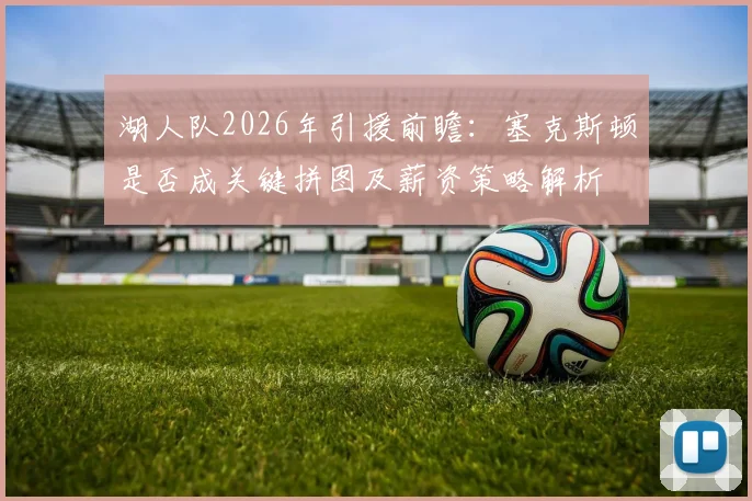 湖人队2026年引援前瞻：塞克斯顿是否成关键拼图及薪资策略解析